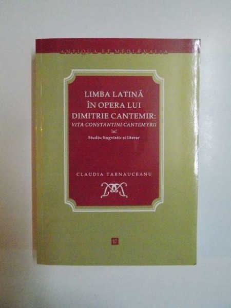 LIMBA LATINA IN OPERA LUI DIMITRIE CANTEMIR , VITA CONSTANTINI CANTEMYRII , STUDIU LINGVISTIC SI LITERARA de CLAUDIA TARNAUCEANU , 2008