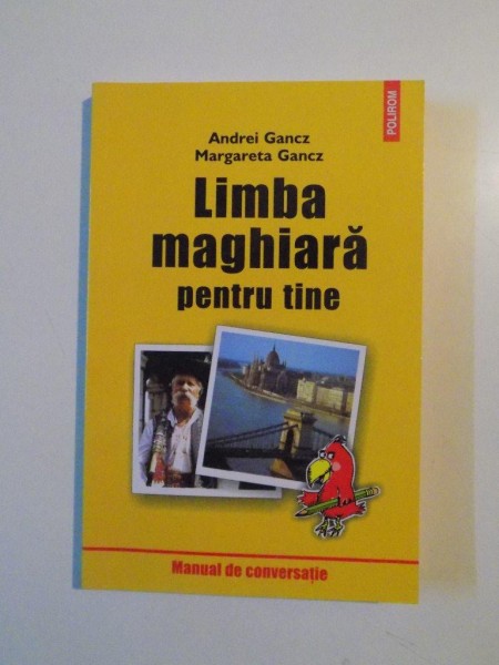 LIMBA MAGHIARA PENTRU TINE , MANUAL DE CONVERSATIE PENTRU TURISTI , STUDENTI , MUNCITORI AGRICOLI , MUNCITORI IN CONSTRUCTII de ANDREI GANCZ , MARGARETA GANCZ , 2004