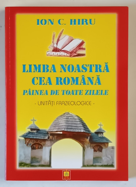LIMBA NOASTRA CEA ROMANA , PAINEA DE TOATE ZILELE , UNITATI FRAZEOLOGICE , DE LA A LA Z de ION C. HIRU , 2008