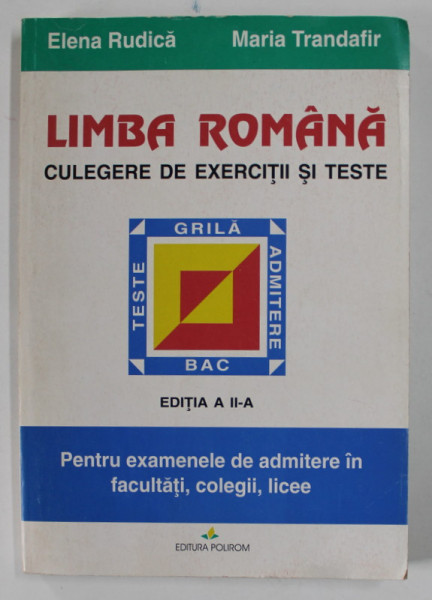 LIMBA ROMANA , CULEGERE DE EXERCITII SI TESTE , PENTRU EXAMENELE DE ADMITERE IN FACULTATI , COLEGII , LICEE de ELENA RUDICA si MARIA TRANDAFIR , TESTE GRILA 1997