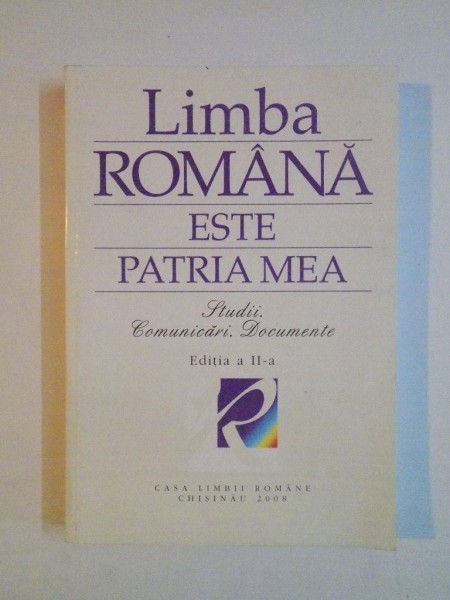 LIMBA ROMANA ESTE PATRIA MEA , STUDII. COMUNICARI. DOCUMENTE , EDITIA A II A2007