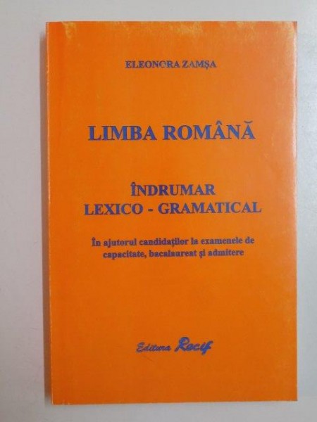 LIMBA ROMANA , INDRUMATOR LEXICO - GRAMATICAL . IN AJUTORUL CANDIDATILOR LA EXAMENELE DE CAPACITATE , BACALAUREAT SI ADMITERE de ELEONORA ZAMSA , 2001