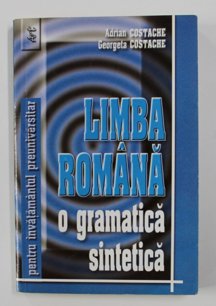LIMBA ROMANA - O GRAMATICA SINTETICA PENTRU INVATAMANTUL PREUNIVERSITAR de ADRIAN COSTACHE si GEORGETA COSTACHE ,  , 2003