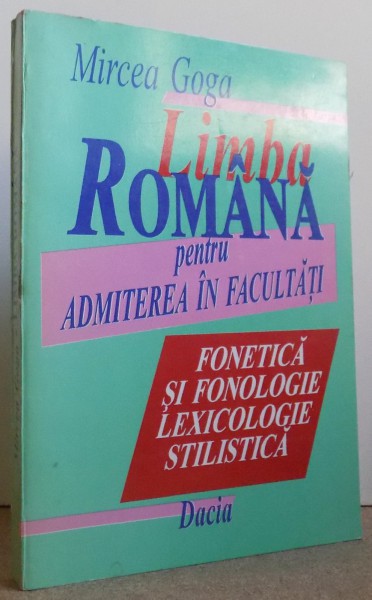 LIMBA ROMANA PENTRU ADMITERE IN FACULTATI - FONETICA SI FONOLOGIE, LEXICOLOGIE , STILISTICA de MIRCEA GOGA , 1996