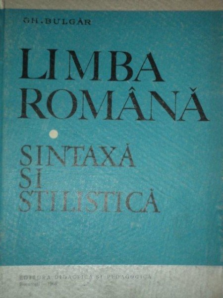 LIMBA ROMANA, SINTAXA SI STILISTICA de  GH. BULGAR