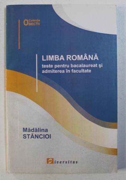 LIMBA ROMANA - TESTE PENTRU BACALAUREAT SI ADMITERE IN FACULTATE de MADALINA STANCIOI ,  2005