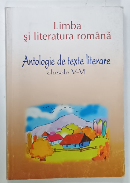 LIMBA SI  LITERATURA ROMANA , ANTOLOGIE DE TEXTE LITERARE , CLASELE  V - VI , 2004