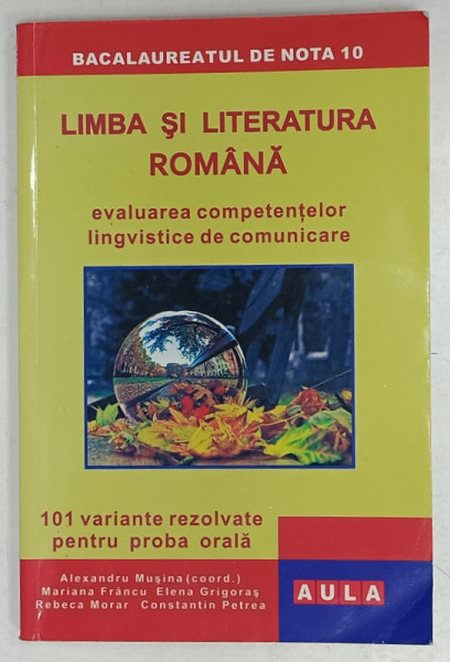 LIMBA SI LITERATURA ROMANA , EVALUAREA COMPETENTELOR LINGVISTICE DE COMUNICARE , 101 VARIANTE ..PROBA ORALA , coordonator ALEXANDRU MUSINA , 2011