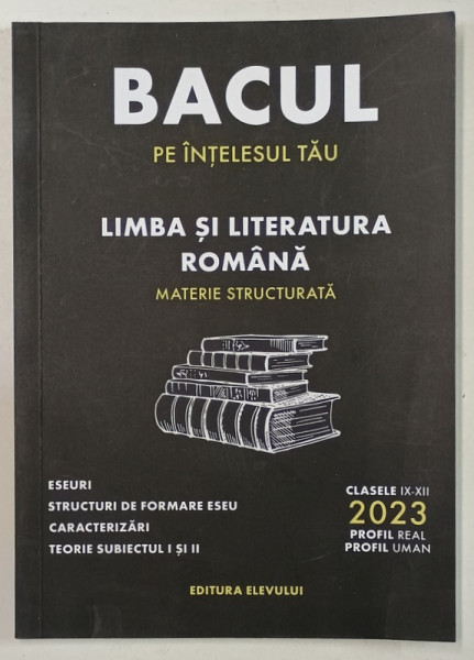 LIMBA SI LITERATURA ROMANA , MATERIE STRUCTURATA , BACUL PE INTELESUL TAU , CLASELE IX - XII , REAL / UMAN , 2023