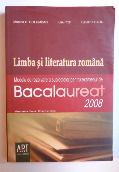 LIMBA SI LITERATURA ROMANA - MODELE DE REZOLVARE A SUBIECTELOR PENTRU EXAMENUL DE BACALAUREAT 2008, Versiunea finala 12 APRILIE 2008 de MONICA H. COLUMBAN... CATALINA RADU , 2008