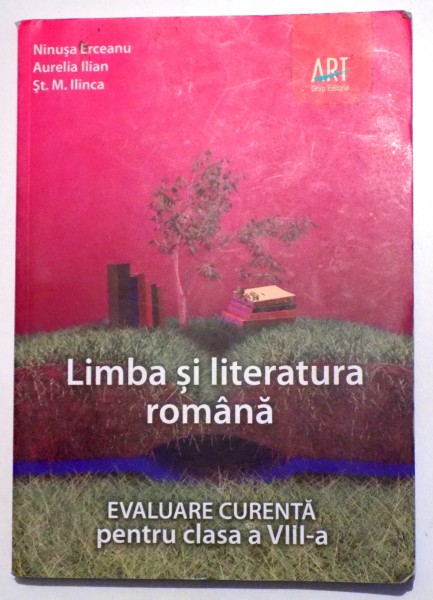 LIMBA SI LITERATURA ROMANA PENTRU CLASA A VIII - A - EVALUARE CURENTA de NINUSA ERCEANU.. ST . M . ILINCA  , 2009
