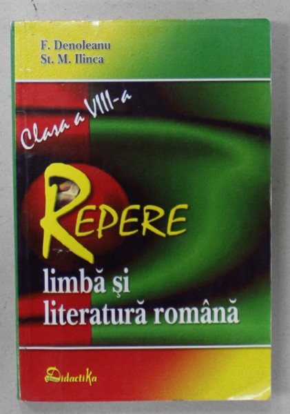 LIMBA SI LITERATURA ROMANA , REPERE , CLASA A VIII -A de F. DENOLEANU si ST. M. ILINCA , 2005