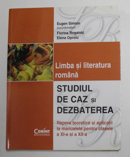 LIMBA SI LITERATURA ROMANA - STUDIUL DE CAZ SI DEZBATEREA - REPERE TEORETICE SI APLICATII LA CLASELE A XI -A si A XII -A , coordonator EUGEN SIMION , 2007