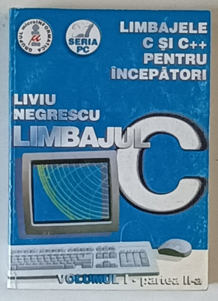 LIMBAJELE C SI C++ PENTRU INCEPATORI , LIMBAJUL C , VOLUMUL I , PARTEA A II - A , EDITIA A III - A de LIVIU NEGRESCU , 1997