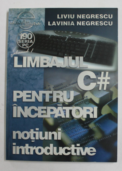 LIMBAJUL C # PENTRU INCEPATORI de LIVIU NEGRESCU si LAVINIA NEGRESCU , VOLUMUL I : NOTIUNI INTRODUCTIVE , 2005