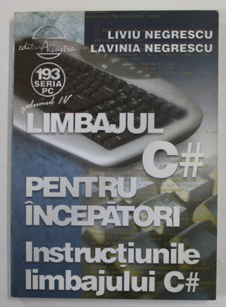 LIMBAJUL C# PENTRU INCEPATORI , INSTRUCTIUNILE LIMBAJULUI C# de LIVIU NEGRESCU si LAVINIA NEGRESCU , VOLUMUL IV , 2005