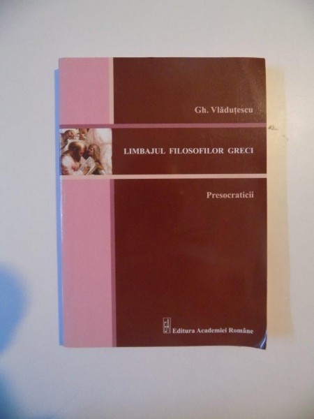 LIMBAJUL FILOSOFILOR GRECI , PRESOCRATICII de GH. VLADUTESCU , BUCURESTI 2012