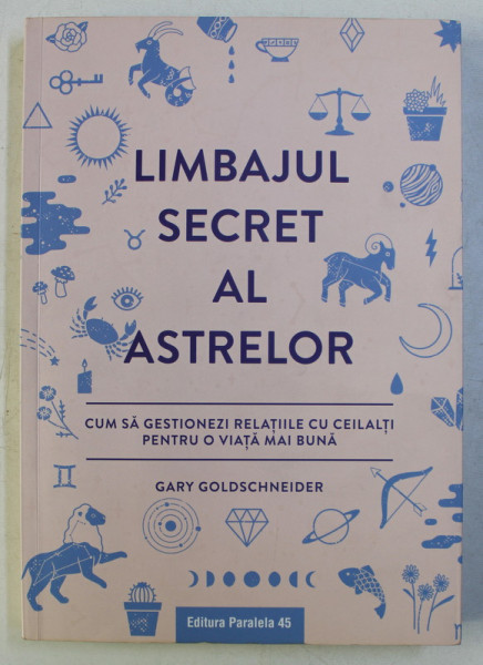 LIMBAJUL SECRET AL ASTRELOR , CUM SA GESTIONEZI RELATIILE CU CEILALTI PENTRU O VIATA MAI BUNA de GARY GOLDSCHNEIDER , 2018