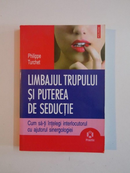 LIMBAJUL TRUPULUI SI PUTEREA DE SEDUCTIE , CUM S-TI INTELEGI INTERLOCUTORUL CU AJUTORUL SINERGOLOGIEI de PHILIPPE TURCHET 2006
