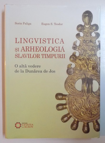 LINGVISTICA SI ARHEOLOGIA SLAVILOR TIMPURII , O ALTA VEDERE DE LA DUNAREA DE JOS de SORIN PALIGA , EUGEN S. TEODOR , 2009