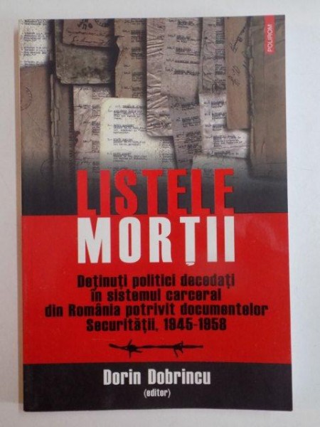 LISTELE MORTII , DETINUTI POLITICI DECEDATI IN SISTEMUL CARCERAL DIN ROMANIA POTRIVIT DOCUMENTELOR SECURITATII (1945 - 1958) de DORIN DOBRINCU , 2008