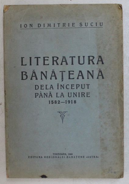 LITERATURA BANATEANA DE LA INCEPUT PANA LA UNIRE  1582-1918 - ION DIMITRIE SUCIU   1940