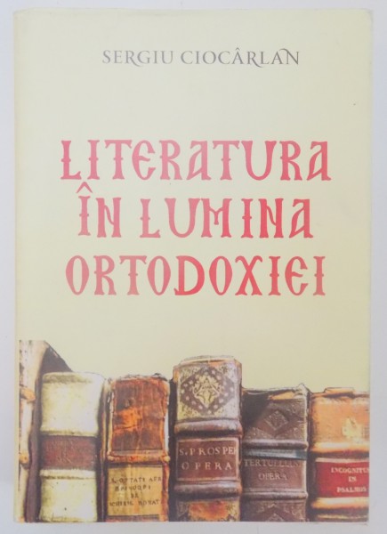 LITERATURA IN LUMINA ORTODOXIEI de SERGIU CIOCARLAN , 2014
