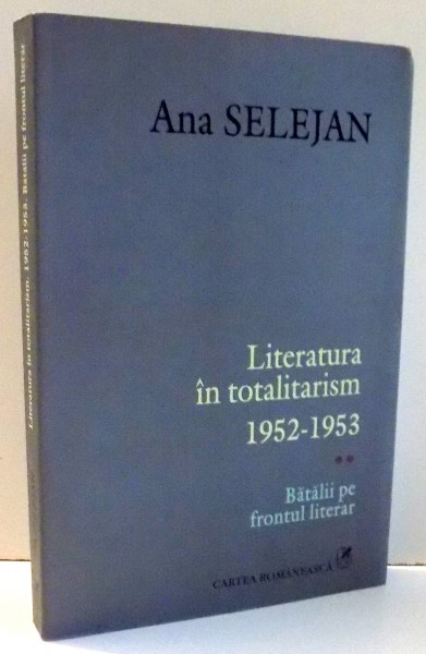 LITERATURA IN TOTALITARISM 1952-1953 , BATALII PE FRONTUL LITERAR de ANA SELEJAN , 2008