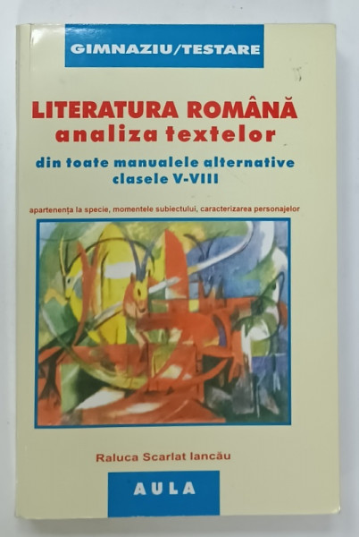 LITERATURA ROMANA , ANALIZA TEXTELOR DIN TOATE MANUALELE ALTERNATIVE , CLASELE V - VIII de RALUCA SCARLAT IANCAU , 2005