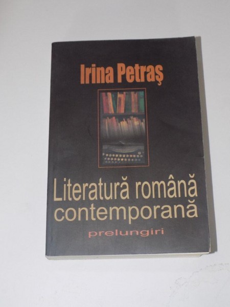 LITERATURA ROMANA CONTEMPORANA. PRELUNGIRI de IRINA PETRAS  2010