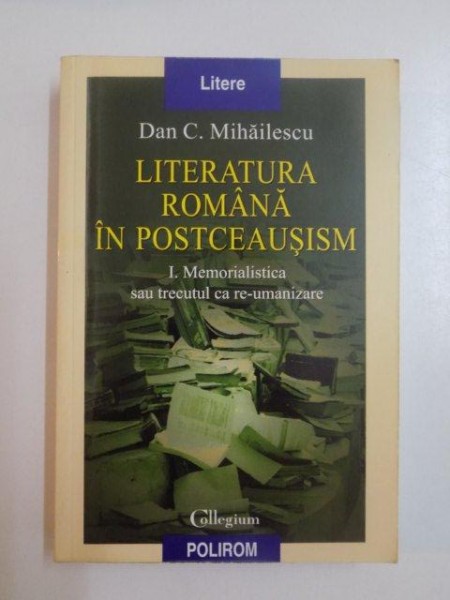 LITERATURA ROMANA IN POSTCEAUSISM , 1 VOL. MEMORIALISTICA SAU TRECUTUL CA RE-UMANIZARE de DAN C. MIHAILESCU , 2004