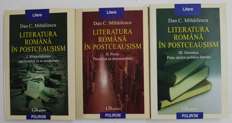 LITERATURA ROMANA IN POSTCEAUSISM de DAN C. MIHAILESCU , VOLUMELE I - III , 2004 - 2007
