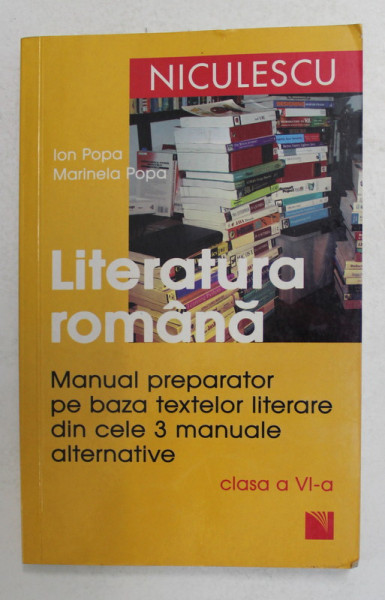 LITERATURA ROMANA - MANUAL PREPARATOR PE BAZA TEXTELOR LITERARE DIN CELE 3 MANUALE ALTERNATIVE , CLASA A VI-A de ION POPA si MARINELA POPA , 2007