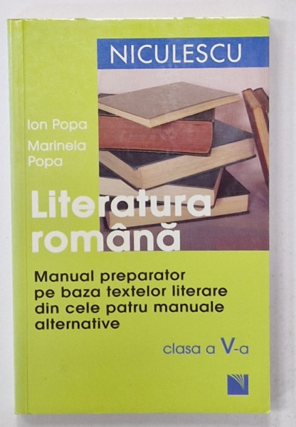 LITERATURA ROMANA , MANUAL PREPARATOR PE BAZA TEXTELOR LITERARE DIN CELE PATRU MANUALE ALTERNATIVE , CLASA A - V -A de ION POPA si MARINELA POPA , 2012