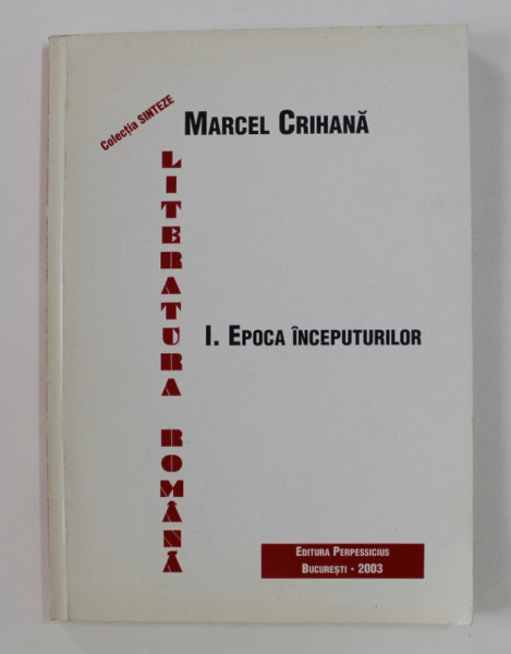LITERATURA ROMANA , PARTEA I . EPOCA INCEPUTURILOR de MARCEL CRIHANA , 2003