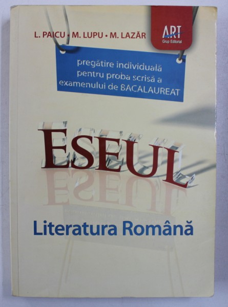 LITERATURA ROMANA - PREGATIRE INDIVIDUALA PENTRU PROBA SCRISA - EXAMENUL DE BACALAUREAT - ESEUL  de I. PAICU...M . LAZAR , 2011