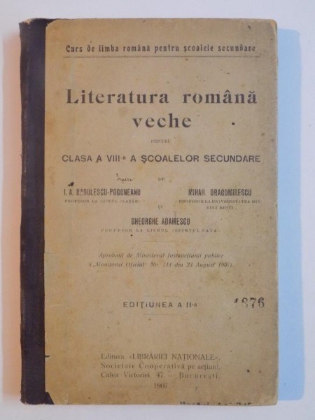 LITERATURA ROMANA VECHE PENTRU CLASA A VIII -A , SCOALELOR SECUNDARE de I.A. RDULESCU - POGONEANU , MIHIL DRGOMIRESCU si GHEORGHE ADAMESCU , EDITIUNEA A II-A , 1907