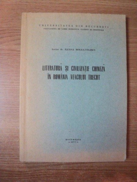LITERATURA SI CIVILIZATIE CHINEZA IN ROMANIA VEACULUI TRECUT de ILEANA HOGEA VELISCU , Bucuresti 1977