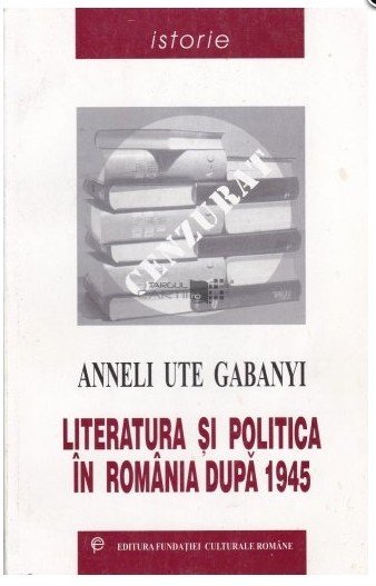 LITERATURA SI POLITICA IN ROMANIA DUPA 1945 de ANNELI UTE GABANYI , 2001