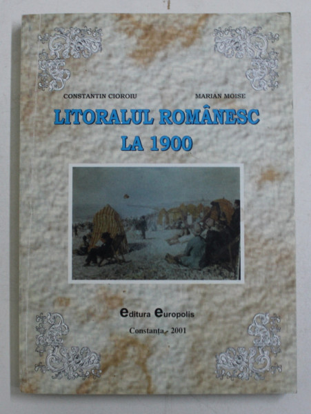 LITORALUL ROMANESC LA 1900 - REPERE ISTORICO - LITERARE de CONSTANTIN CIOROIU si MARIAN MOISE , 2001, DEDICATIE*