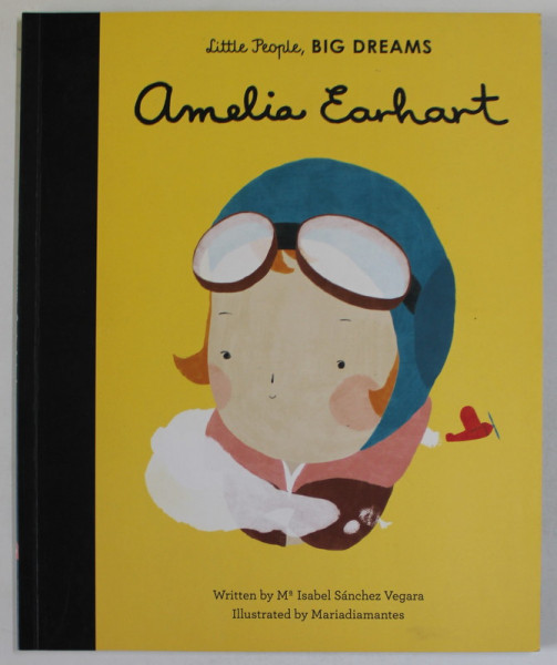 LITTLE PEOPLE , BIG DREAMS : AMELIA EARHART by ISABEL SANCHEZ VEGARA , illustrated by MARIADIAMANTES , 2018