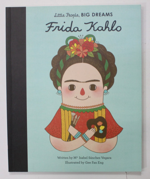 LITTLE PEOPLE , BIG DREAMS : FRIDA KAHLO by ISABEL SANCHEZ VEGARA , illustrated by GEE FAN ENG , 2016