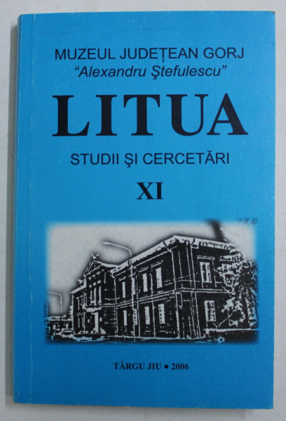 LITUA - STUDII SI CERCETARI , PUBLICATIE A MUZEULUI JUDETEAN GORJ ' ALEXANDRU STEFULESCU ' TARGU JIU , NR. XI , 2006