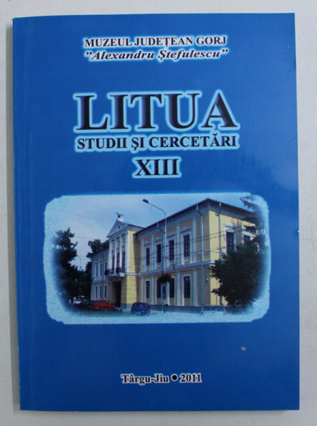LITUA - STUDII SI CERCETARI , PUBLICATIE A MUZEULUI JUDETEAN GORJ ' ALEXANDRU STEFULESCU ' TARGU JIU , NR. XIII , 2011