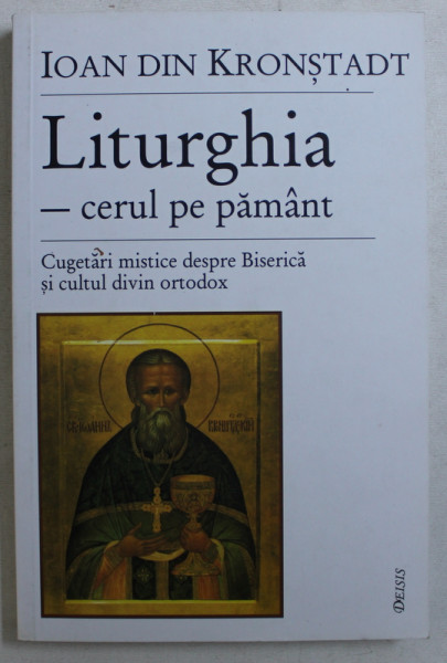LITURGHIA , CERUL PE PAMANT , CUGETARI MISTICE DESPRE BISERICA SI CULTUL DIVIN ORTODOX de IOAN DIN KRONSTADT , 2002