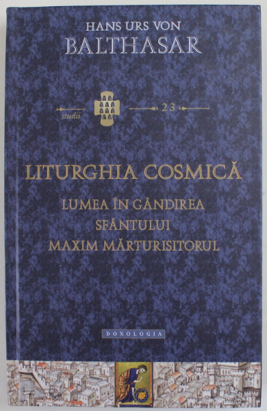 LITURGHIA COSMICA , LUMEA IN GANDIREA SFANTULUI MAXIM MARTURISITORUL de HANS URS VON BALTHASAR , 2018