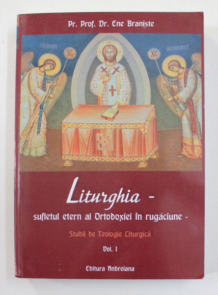 LITURGHIA - SUFLETUL ETERN AL ORTODOXIEI IN RUGACIUNE - STUDII DE TEOLOGIE LITURGICA , VOLUMUL I de PR.PROF. DR. ENE BRANISTE , 2013