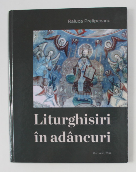 LITURGHISIRI IN ADANCURI de RALUCA PRELIPCEANU , 2018 , EDITIE CU TEXT IN ROMANA SI ENGLEZA