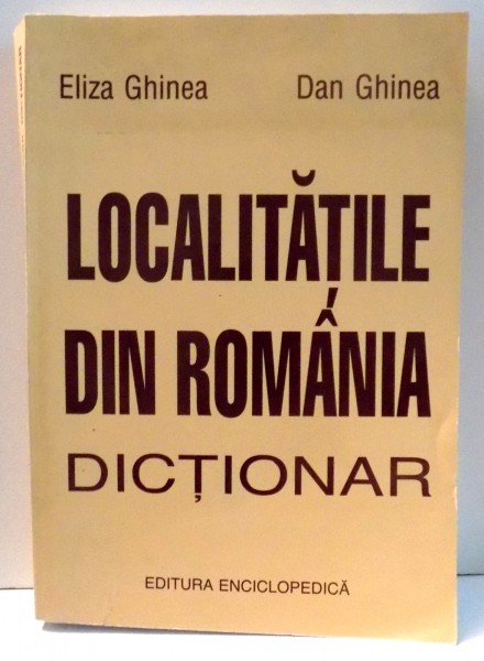 LOCALITATILE DIN ROMANIA DICTIONAR de ELIZA GHINEA , 2000 * MINIMA UZURA A COPERTEI