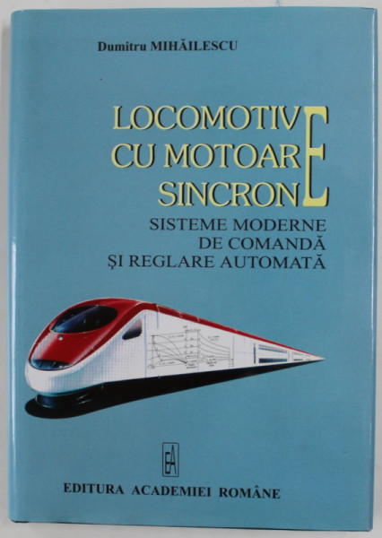 LOCOMOTIVE CU MOTOARE SINCRONE de DUMITRU MIHAILESCU , SISTEME MODERNE DE COMANDA SI REGLARE AUTOMATA , 2006 , DEDICATIE*